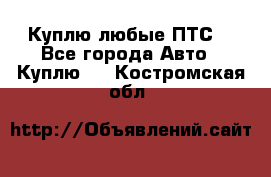 Куплю любые ПТС. - Все города Авто » Куплю   . Костромская обл.